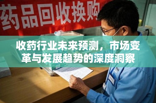 济宁收药行业未来预测，市场变革与发展趋势的深度洞察
