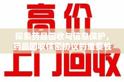 济宁探索药品回收与信息保护，药品回收保密协议的重要性及实践路径