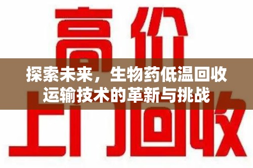 济宁探索未来，生物药低温回收运输技术的革新与挑战