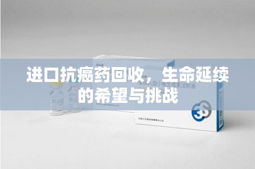 济宁进口抗癌药回收，生命延续的希望与挑战