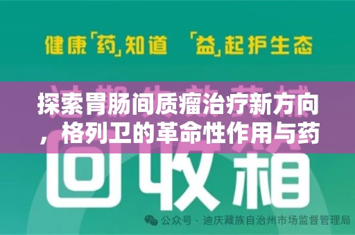 济宁探索胃肠间质瘤治疗新方向，格列卫的革命性作用与药物回收的意义