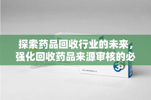 济宁探索药品回收行业的未来，强化回收药品来源审核的必要性