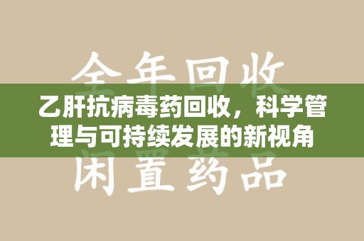 济宁乙肝抗病毒药回收，科学管理与可持续发展的新视角