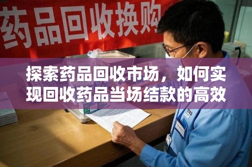 济宁探索药品回收市场，如何实现回收药品当场结款的高效模式