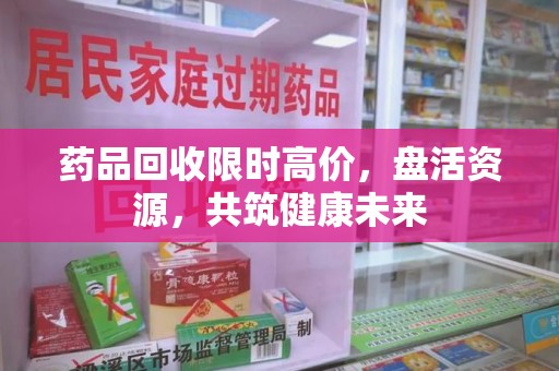 济宁药品回收限时高价，盘活资源，共筑健康未来