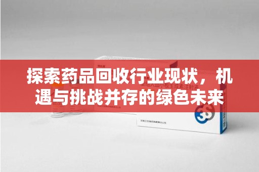 济宁探索药品回收行业现状，机遇与挑战并存的绿色未来