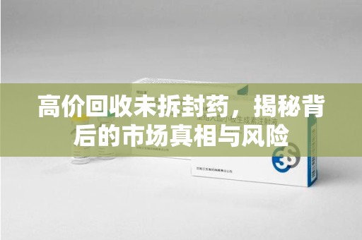 济宁高价回收未拆封药，揭秘背后的市场真相与风险