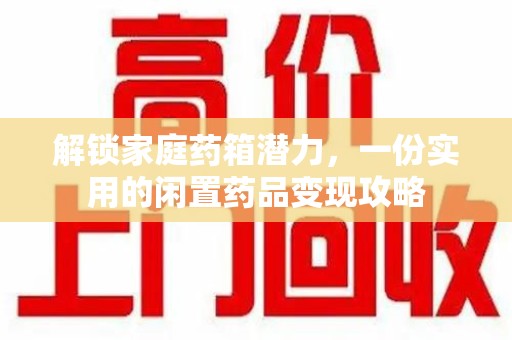 济宁解锁家庭药箱潜力，一份实用的闲置药品变现攻略