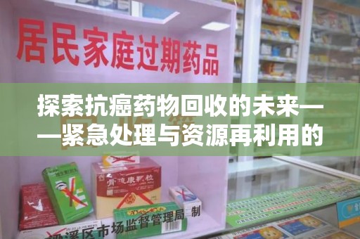 济宁探索抗癌药物回收的未来——紧急处理与资源再利用的新篇章