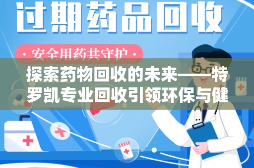 济宁探索药物回收的未来——特罗凯专业回收引领环保与健康的双重革新