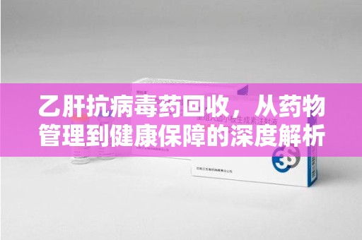 济宁乙肝抗病毒药回收，从药物管理到健康保障的深度解析
