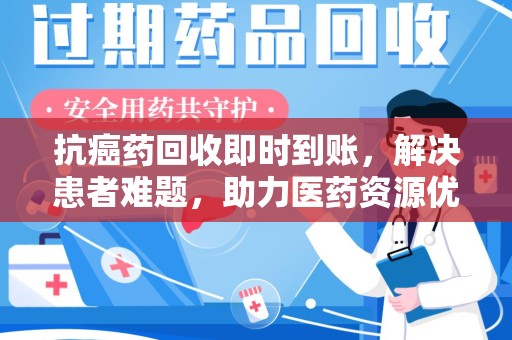 济宁抗癌药回收即时到账，解决患者难题，助力医药资源优化