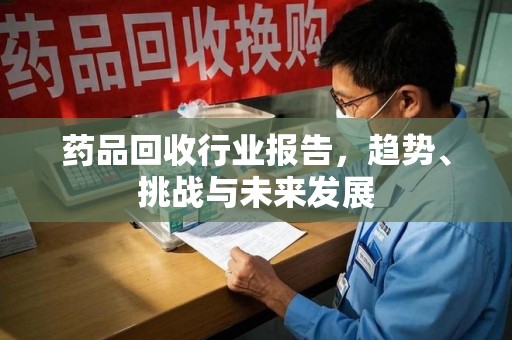 济宁药品回收行业报告，趋势、挑战与未来发展