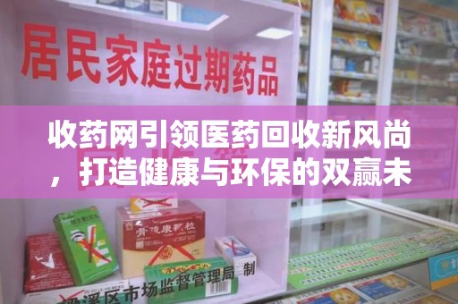 济宁收药网引领医药回收新风尚，打造健康与环保的双赢未来