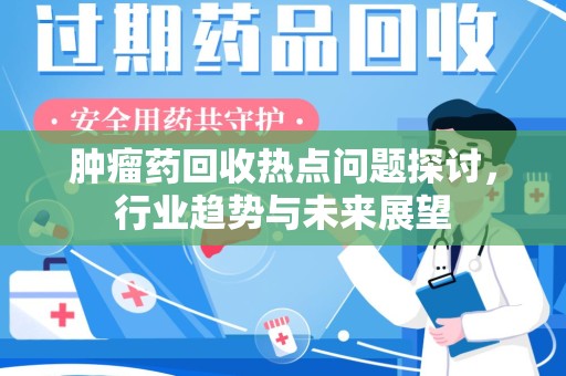 济宁肿瘤药回收热点问题探讨，行业趋势与未来展望