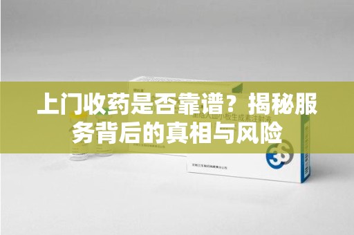 济宁上门收药是否靠谱？揭秘服务背后的真相与风险