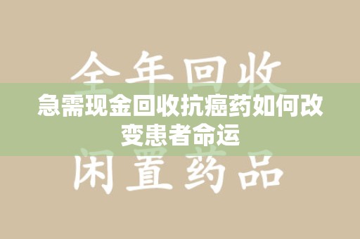 济宁急需现金回收抗癌药如何改变患者命运