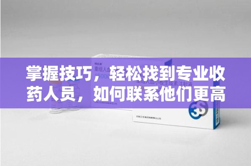 济宁掌握技巧，轻松找到专业收药人员，如何联系他们更高效