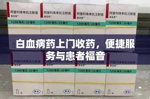 济宁白血病药上门收药，便捷服务与患者福音