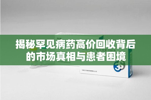 济宁揭秘罕见病药高价回收背后的市场真相与患者困境