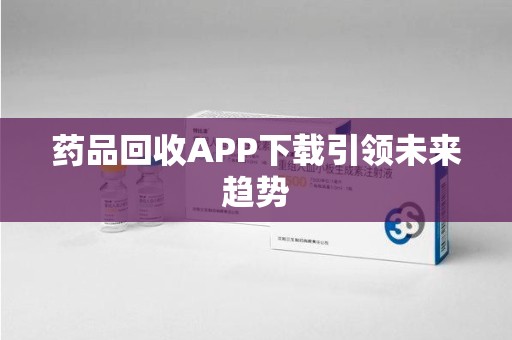 济宁药品回收APP下载引领未来趋势