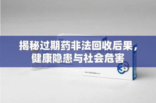 济宁揭秘过期药非法回收后果，健康隐患与社会危害