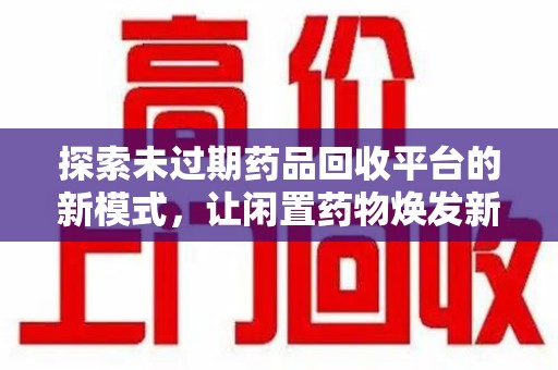 济宁探索未过期药品回收平台的新模式，让闲置药物焕发新生