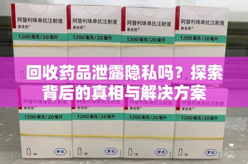 济宁回收药品泄露隐私吗？探索背后的真相与解决方案