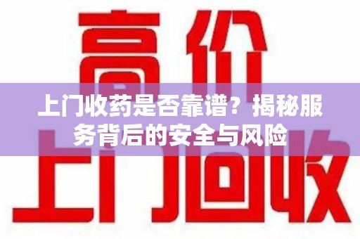 济宁上门收药是否靠谱？揭秘服务背后的安全与风险