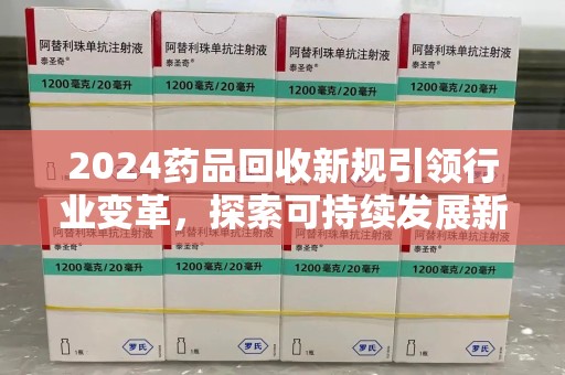 济宁2024药品回收新规引领行业变革，探索可持续发展新路径