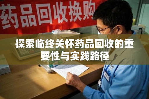 济宁探索临终关怀药品回收的重要性与实践路径