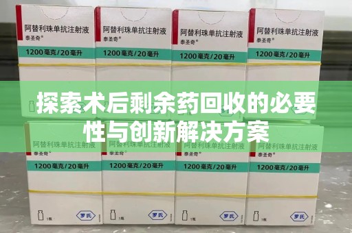 济宁探索术后剩余药回收的必要性与创新解决方案