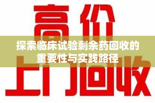 济宁探索临床试验剩余药回收的重要性与实践路径