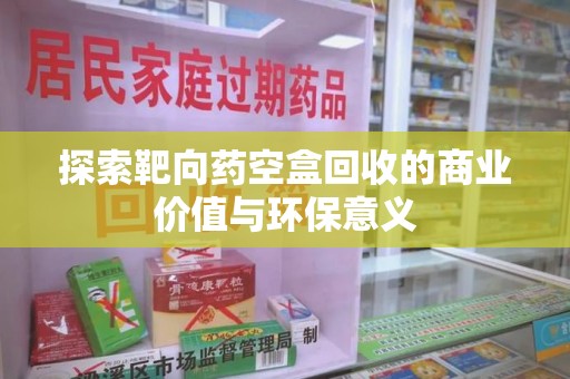 济宁探索靶向药空盒回收的商业价值与环保意义