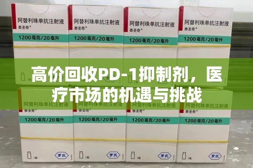 济宁高价回收PD-1抑制剂，医疗市场的机遇与挑战