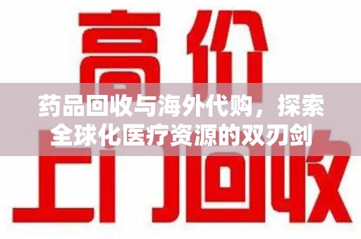 济宁药品回收与海外代购，探索全球化医疗资源的双刃剑