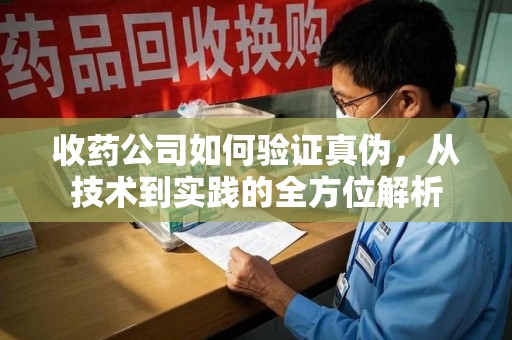 济宁收药公司如何验证真伪，从技术到实践的全方位解析