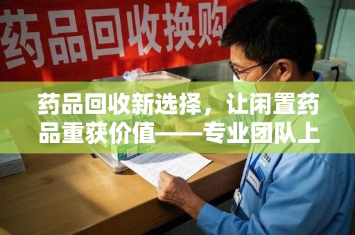济宁药品回收新选择，让闲置药品重获价值——专业团队上门收药服务
