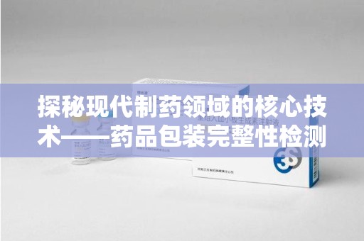 济宁探秘现代制药领域的核心技术——药品包装完整性检测的科学与应用