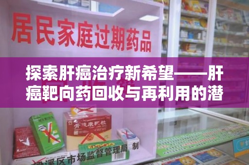 济宁探索肝癌治疗新希望——肝癌靶向药回收与再利用的潜力