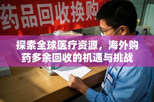 济宁探索全球医疗资源，海外购药多余回收的机遇与挑战