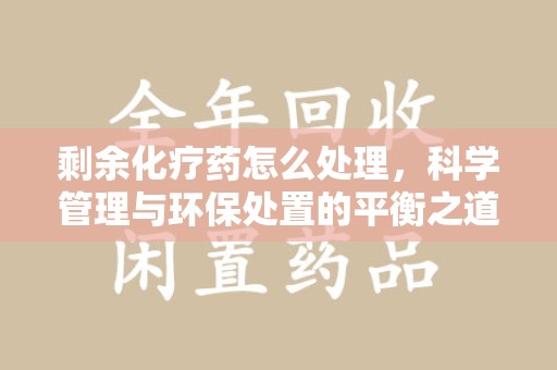 济宁剩余化疗药怎么处理，科学管理与环保处置的平衡之道