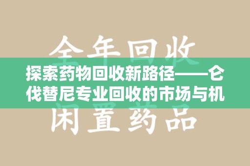 济宁探索药物回收新路径——仑伐替尼专业回收的市场与机遇