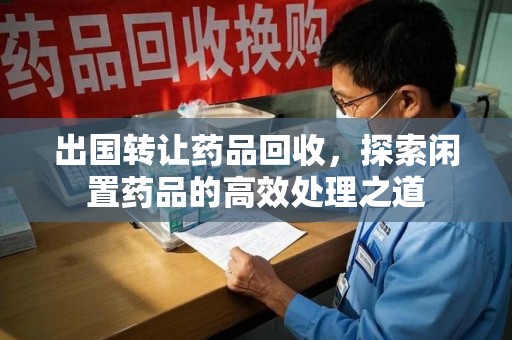 济宁出国转让药品回收，探索闲置药品的高效处理之道