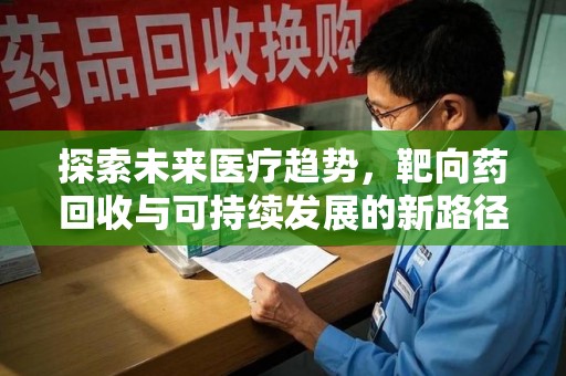 济宁探索未来医疗趋势，靶向药回收与可持续发展的新路径