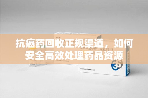 济宁抗癌药回收正规渠道，如何安全高效处理药品资源