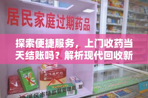 济宁探索便捷服务，上门收药当天结账吗？解析现代回收新模式