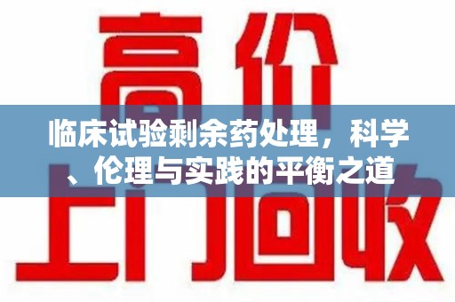 济宁临床试验剩余药处理，科学、伦理与实践的平衡之道