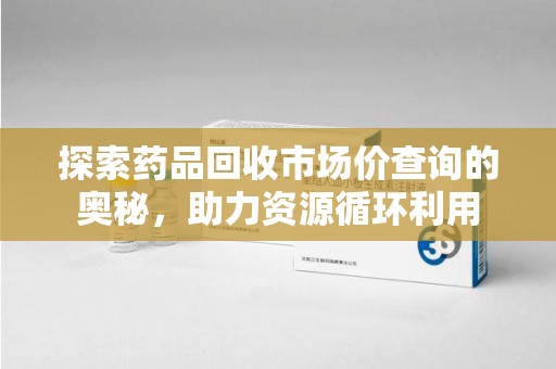 济宁探索药品回收市场价查询的奥秘，助力资源循环利用