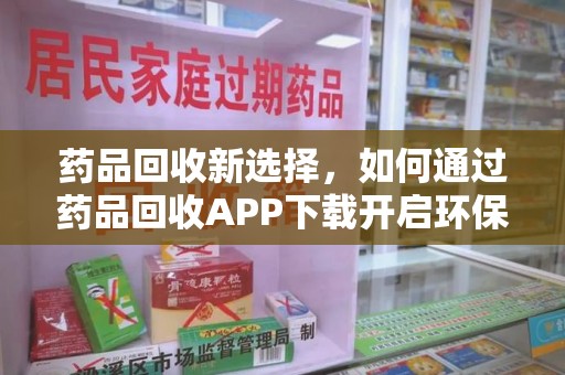 济宁药品回收新选择，如何通过药品回收APP下载开启环保生活
